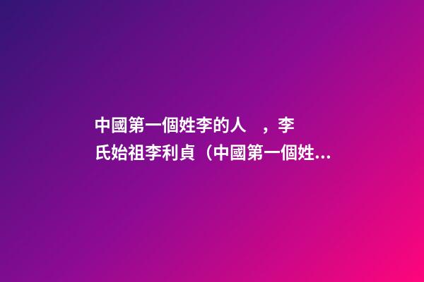 中國第一個姓李的人，李氏始祖李利貞（中國第一個姓李的人,李氏始祖李利貞是誰）